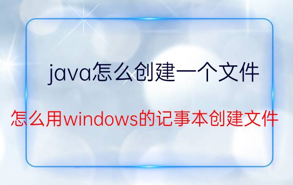 java怎么创建一个文件 怎么用windows的记事本创建文件？